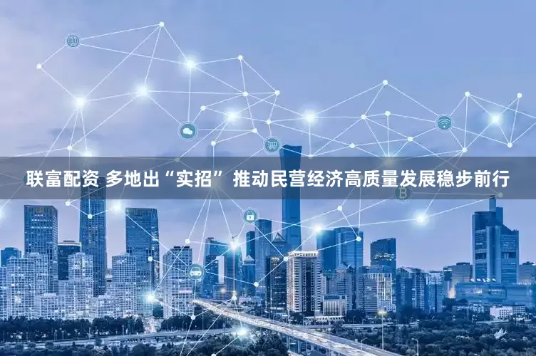 联富配资 多地出“实招” 推动民营经济高质量发展稳步前行