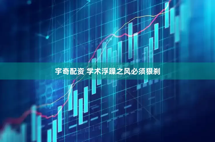 宇奇配资 学术浮躁之风必须狠刹