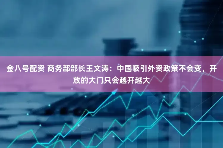 金八号配资 商务部部长王文涛：中国吸引外资政策不会变，开放的大门只会越开越大