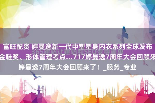 富旺配资 婷曼逸新一代中塑塑身内衣系列全球发布、签约梦百合、金鞋奖、形体管理考点...717婷曼逸7周年大会回顾来了！_服务_专业