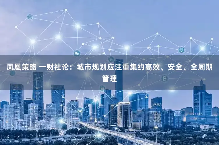 凤凰策略 一财社论：城市规划应注重集约高效、安全、全周期管理