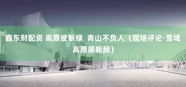 鑫东财配资 高原披新绿  青山不负人（现场评论·雪域高原展新颜）