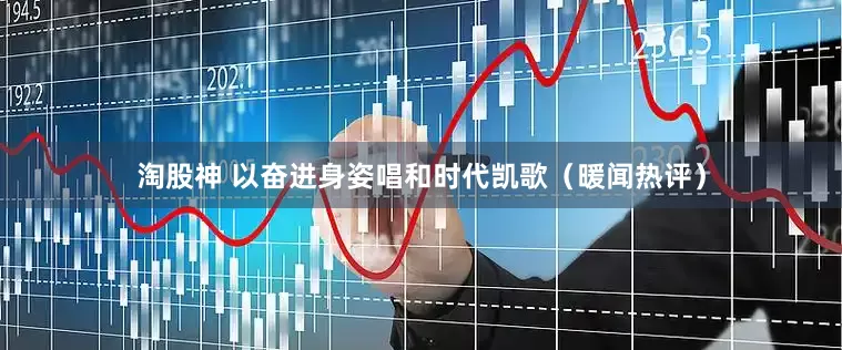 淘股神 以奋进身姿唱和时代凯歌（暖闻热评）