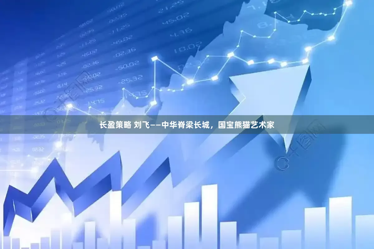 长盈策略 刘飞——中华脊梁长城，国宝熊猫艺术家