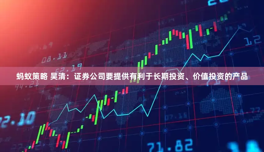 蚂蚁策略 吴清：证券公司要提供有利于长期投资、价值投资的产品
