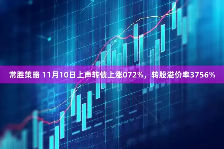 常胜策略 11月10日上声转债上涨072%，转股溢价率3756%