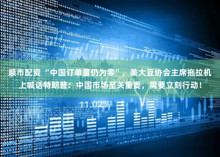 顺市配资 “中国订单量仍为零”，美大豆协会主席拖拉机上喊话特朗普：中国市场至关重要，需要立刻行动！