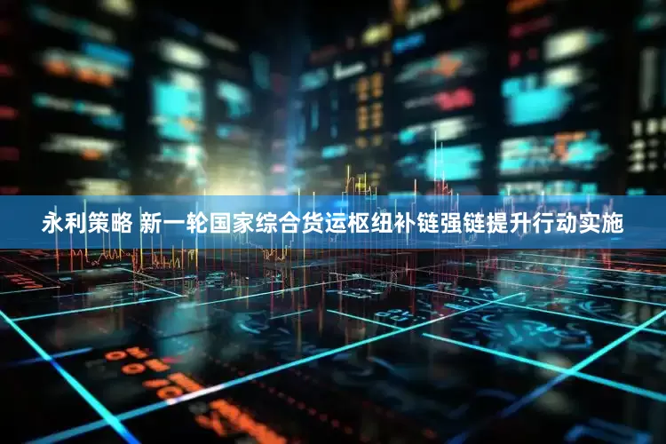 永利策略 新一轮国家综合货运枢纽补链强链提升行动实施