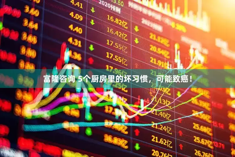 富隆咨询 5个厨房里的坏习惯，可能致癌！