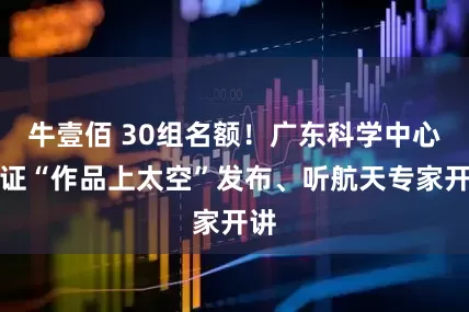 牛壹佰 30组名额！广东科学中心见证“作品上太空”发布、听航天专家开讲